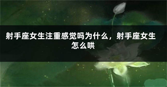 射手座女生注重感觉吗为什么,射手座女生怎么哄