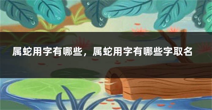 属蛇用字有哪些，属蛇用字有哪些字取名