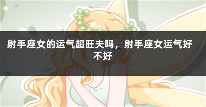 射手座女的运气超旺夫吗，射手座女运气好不好