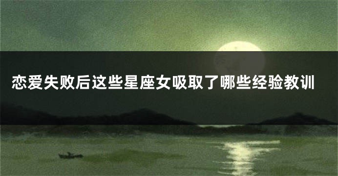 恋爱失败后这些星座女吸取了哪些经验教训