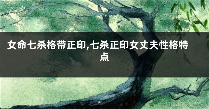 女命七杀格带正印,七杀正印女丈夫性格特点