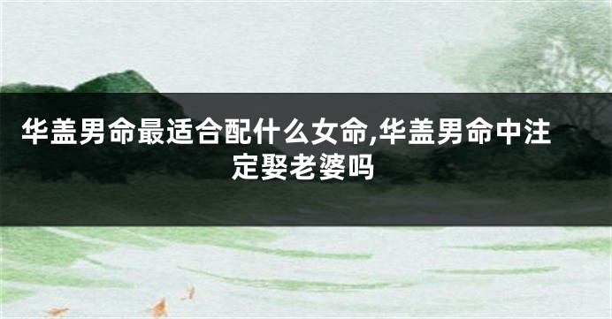 华盖男命最适合配什么女命,华盖男命中注定娶老婆吗