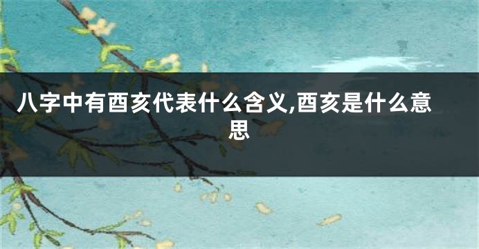 八字中有酉亥代表什么含义,酉亥是什么意思