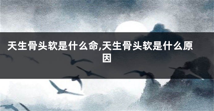 天生骨头软是什么命,天生骨头软是什么原因