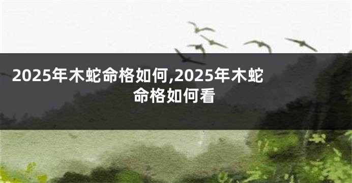 2025年木蛇命格如何,2025年木蛇命格如何看