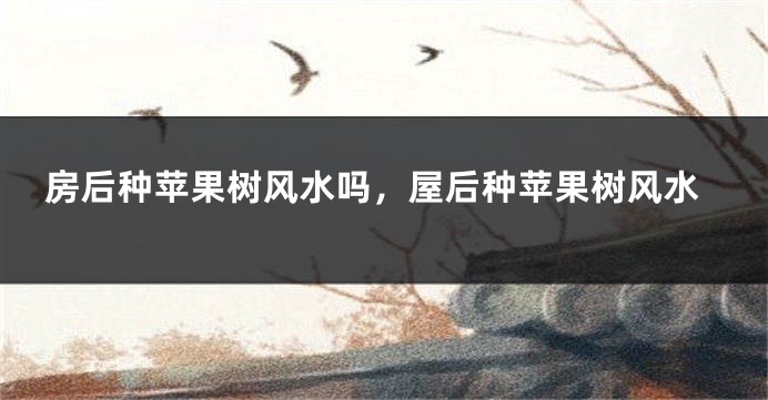 房后种苹果树风水吗，屋后种苹果树风水