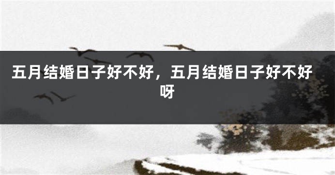五月结婚日子好不好,五月结婚日子好不好呀