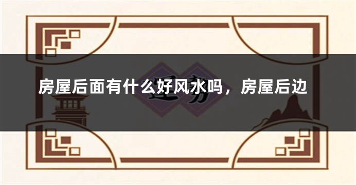 房屋后面有什么好风水吗，房屋后边