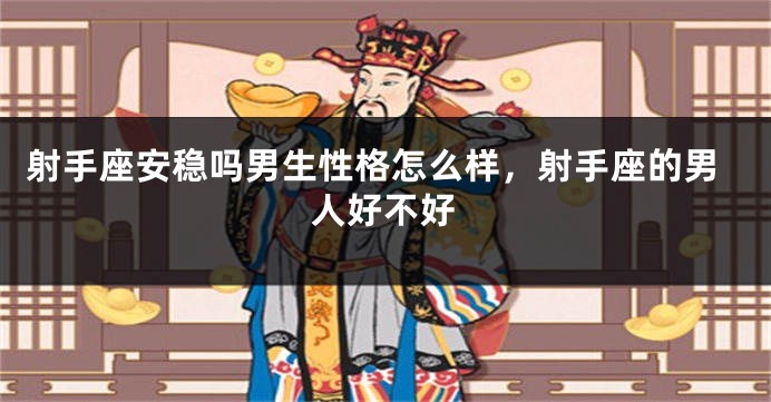射手座安稳吗男生性格怎么样,射手座的男人好不好