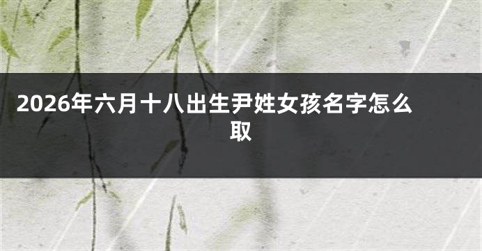 2026年六月十八出生尹姓女孩名字怎么取