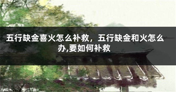 五行缺金喜火怎么补救，五行缺金和火怎么办,要如何补救