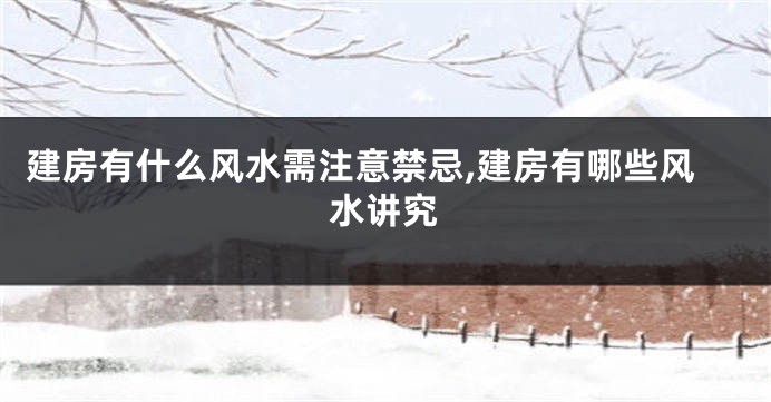 建房有什么风水需注意禁忌,建房有哪些风水讲究