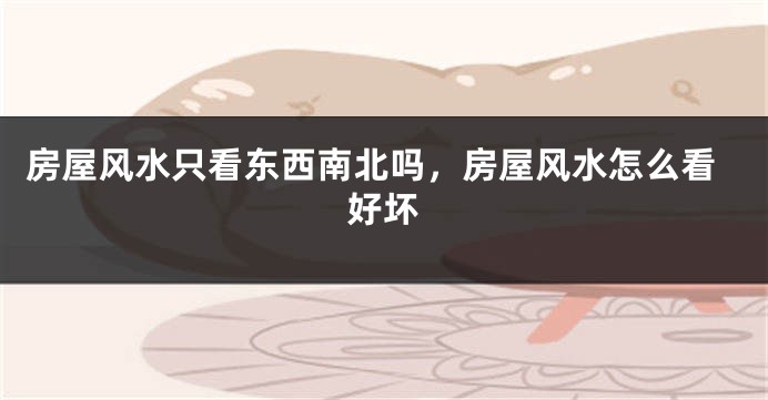房屋风水只看东西南北吗，房屋风水怎么看好坏