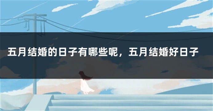 五月结婚的日子有哪些呢,五月结婚好日子