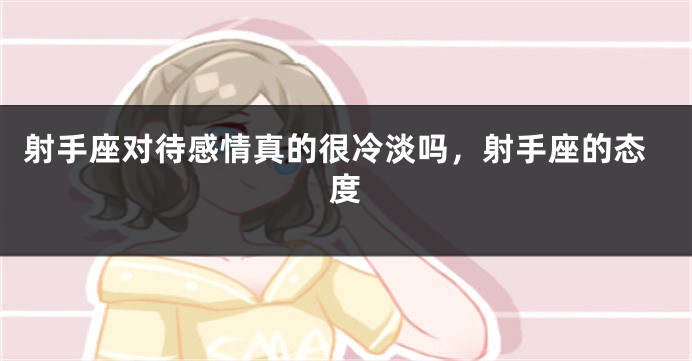 射手座对待感情真的很冷淡吗，射手座的态度