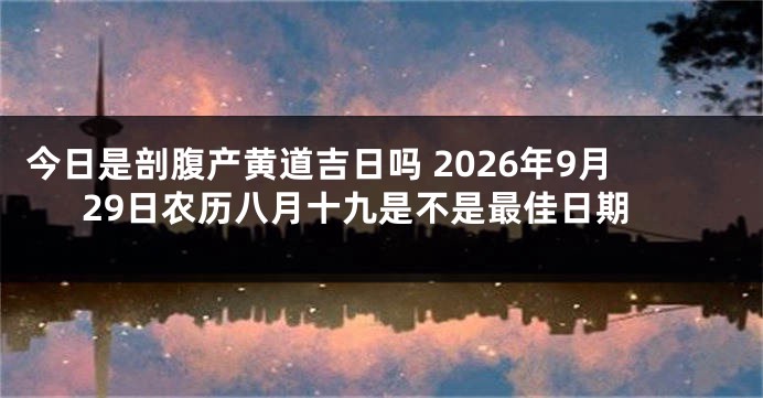 今日是剖腹产黄道吉日吗 2026年9月29日农历八月十九是不是最佳日期