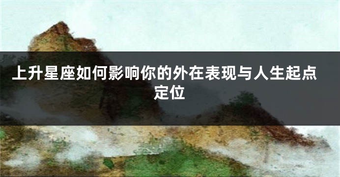 上升星座如何影响你的外在表现与人生起点定位