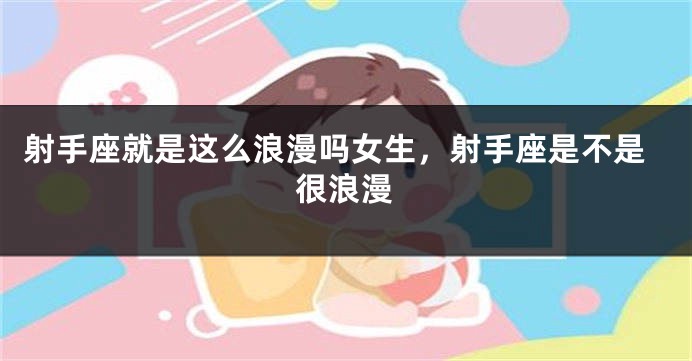 射手座就是这么浪漫吗女生,射手座是不是很浪漫