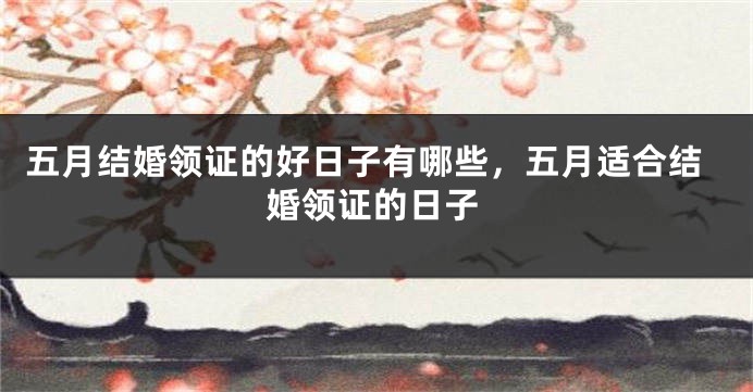 五月结婚领证的好日子有哪些,五月适合结婚领证的日子