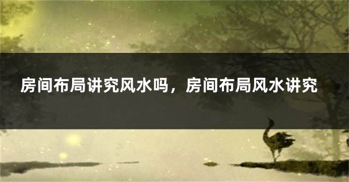 房间布局讲究风水吗，房间布局风水讲究