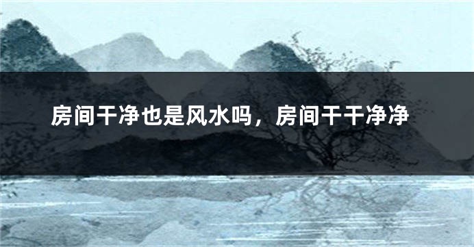 房间干净也是风水吗，房间干干净净