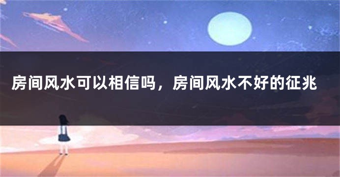 房间风水可以相信吗，房间风水不好的征兆