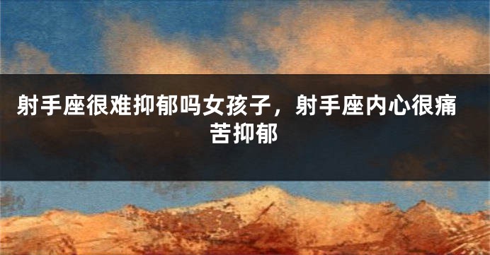 射手座很难抑郁吗女孩子,射手座内心很痛苦抑郁