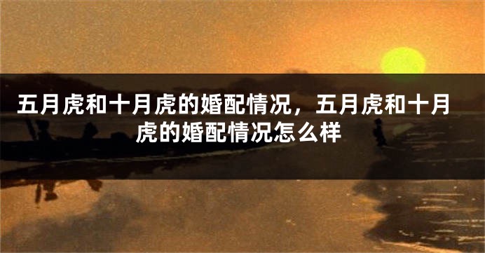 五月虎和十月虎的婚配情况，五月虎和十月虎的婚配情况怎么样