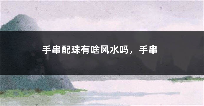 手串配珠有啥风水吗，手串