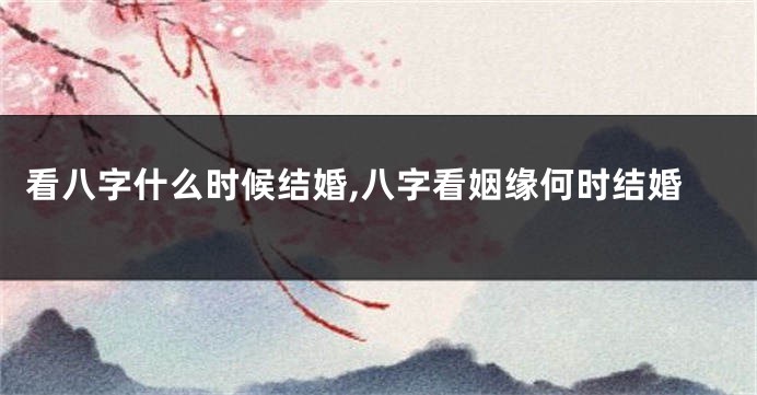 看八字什么时候结婚,八字看姻缘何时结婚
