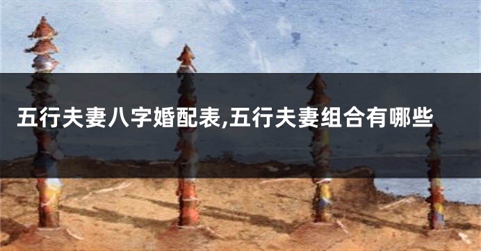 五行夫妻八字婚配表,五行夫妻组合有哪些