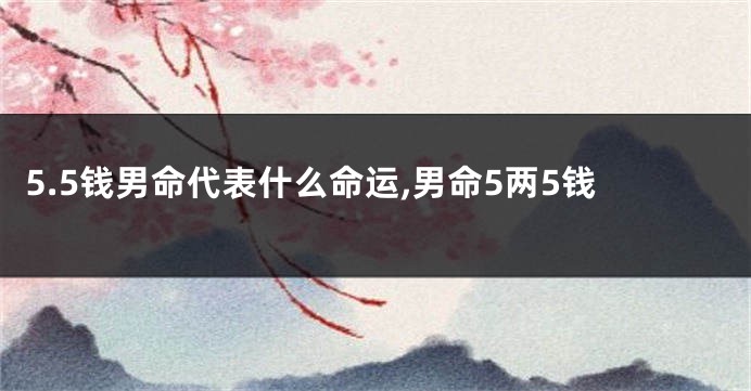 5.5钱男命代表什么命运,男命5两5钱