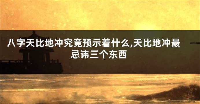 八字天比地冲究竟预示着什么,天比地冲最忌讳三个东西