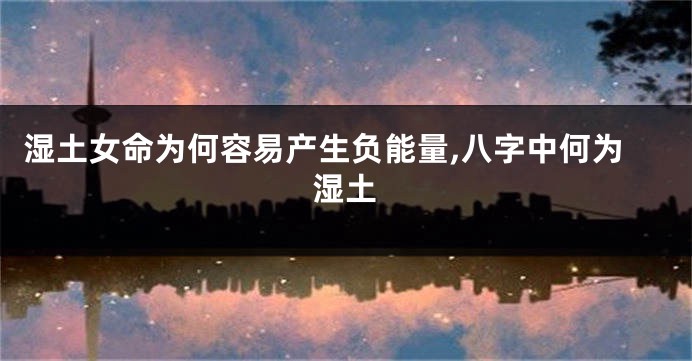 湿土女命为何容易产生负能量,八字中何为湿土