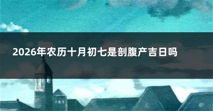 2026年农历十月初七是剖腹产吉日吗