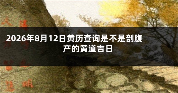 2026年8月12日黄历查询是不是剖腹产的黄道吉日