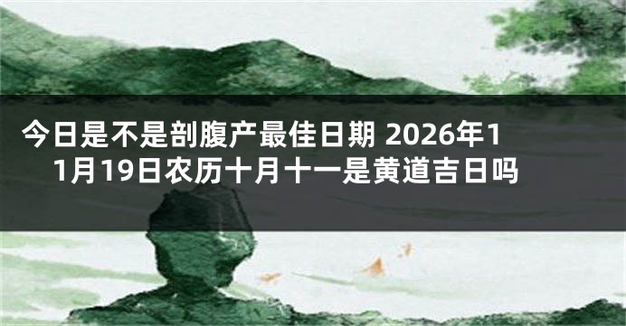 今日是不是剖腹产最佳日期 2026年11月19日农历十月十一是黄道吉日吗