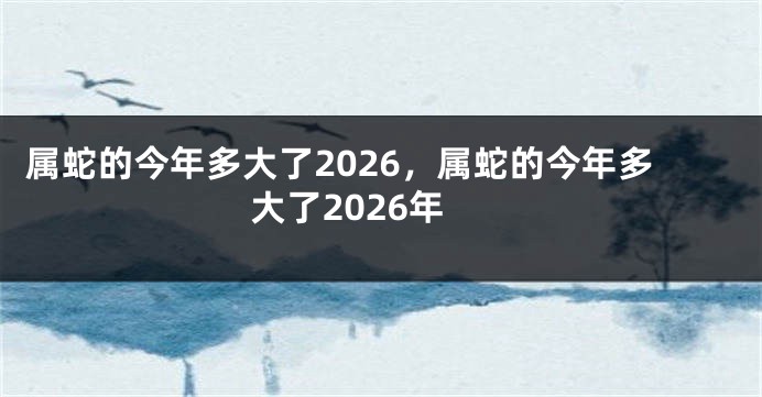 属蛇的今年多大了2026,属蛇的今年多大了2026年