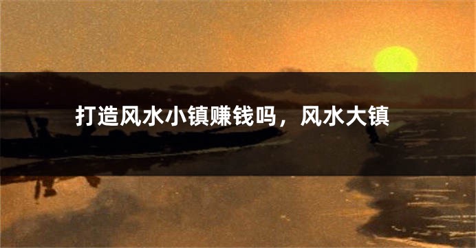 打造风水小镇赚钱吗,风水大镇