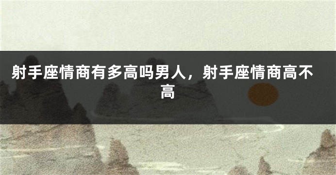 射手座情商有多高吗男人，射手座情商高不高