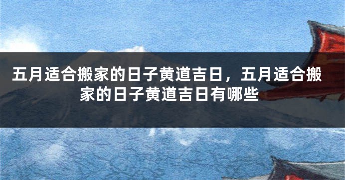 五月适合搬家的日子黄道吉日,五月适合搬家的日子黄道吉日有哪些
