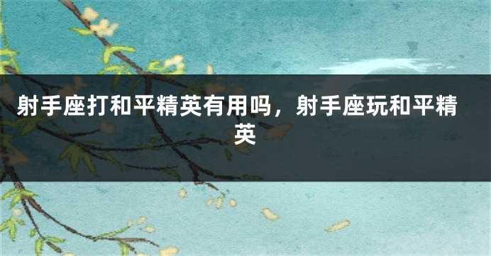 射手座打和平精英有用吗，射手座玩和平精英