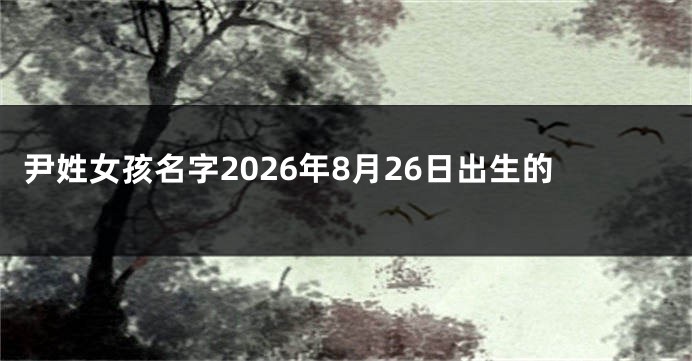 尹姓女孩名字2026年8月26日出生的