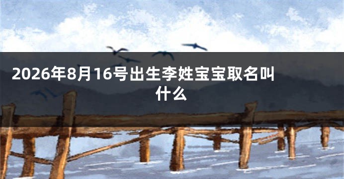 2026年8月16号出生李姓宝宝取名叫什么