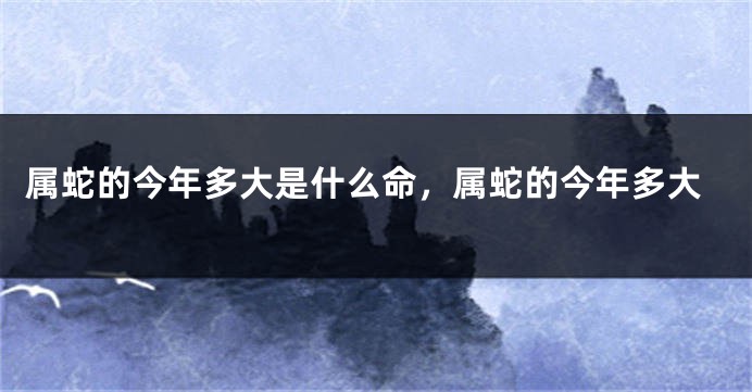 属蛇的今年多大是什么命，属蛇的今年多大