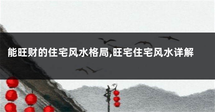 能旺财的住宅风水格局,旺宅住宅风水详解