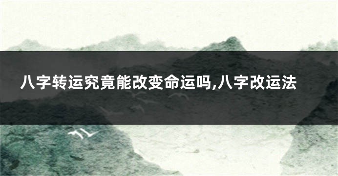 八字转运究竟能改变命运吗,八字改运法