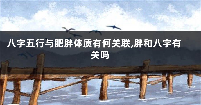 八字五行与肥胖体质有何关联,胖和八字有关吗