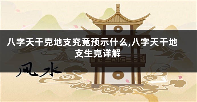 八字天干克地支究竟预示什么,八字天干地支生克详解