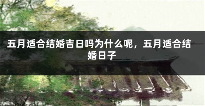 五月适合结婚吉日吗为什么呢,五月适合结婚日子